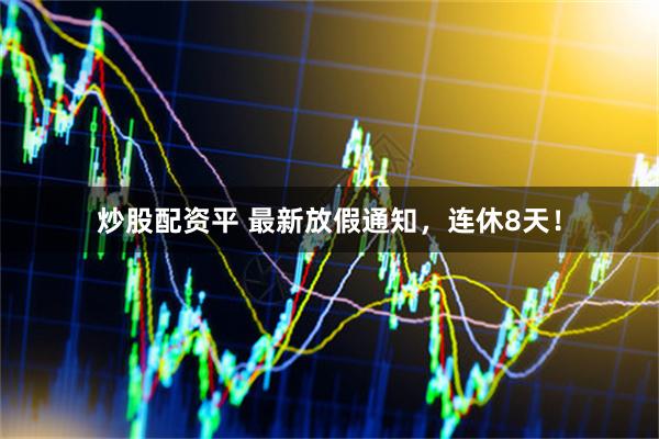 炒股配资平 最新放假通知，连休8天！