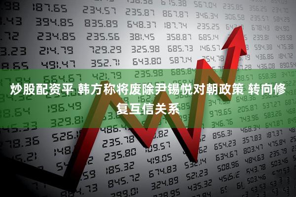 炒股配资平 韩方称将废除尹锡悦对朝政策 转向修复互信关系