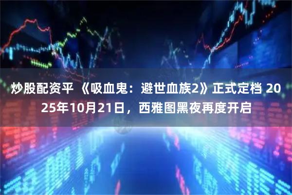 炒股配资平 《吸血鬼：避世血族2》正式定档 2025年10月21日，西雅图黑夜再度开启