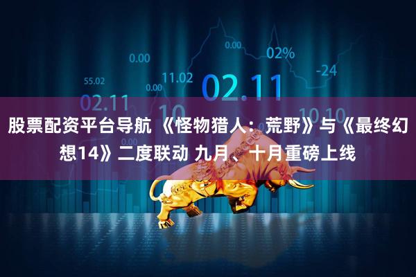 股票配资平台导航 《怪物猎人：荒野》与《最终幻想14》二度联动 九月、十月重磅上线