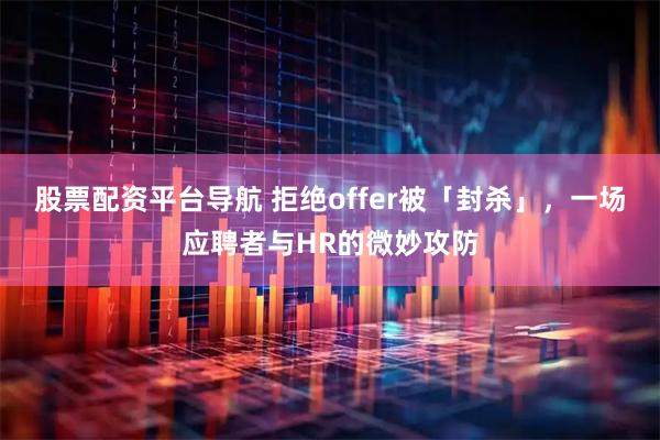 股票配资平台导航 拒绝offer被「封杀」，一场应聘者与HR的微妙攻防