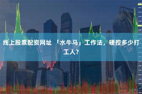 线上股票配资网址 「水牛马」工作法，硬控多少打工人？