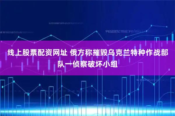 线上股票配资网址 俄方称摧毁乌克兰特种作战部队一侦察破坏小组