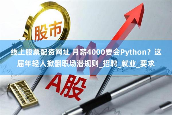 线上股票配资网址 月薪4000要会Python？这届年轻人掀翻职场潜规则_招聘_就业_要求