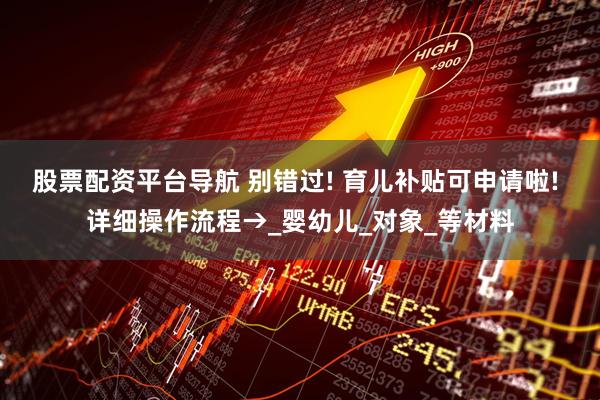 股票配资平台导航 别错过! 育儿补贴可申请啦! 详细操作流程→_婴幼儿_对象_等材料