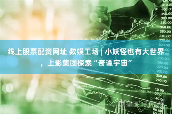 线上股票配资网址 数娱工场 | 小妖怪也有大世界，上影集团探索“奇谭宇宙”