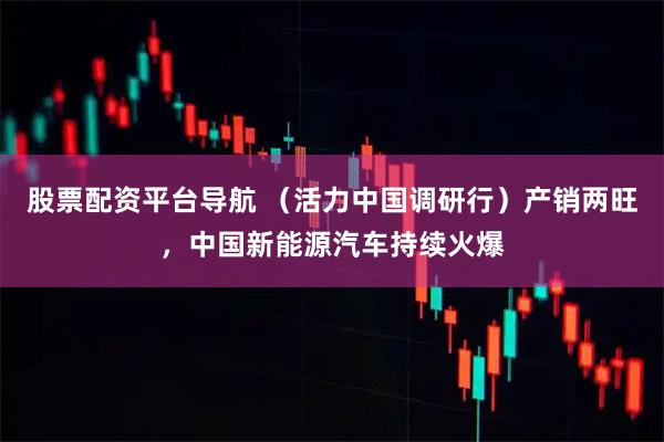 股票配资平台导航 （活力中国调研行）产销两旺，中国新能源汽车持续火爆
