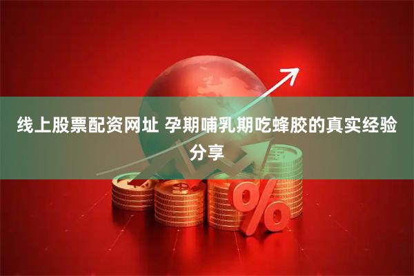 线上股票配资网址 孕期哺乳期吃蜂胶的真实经验分享