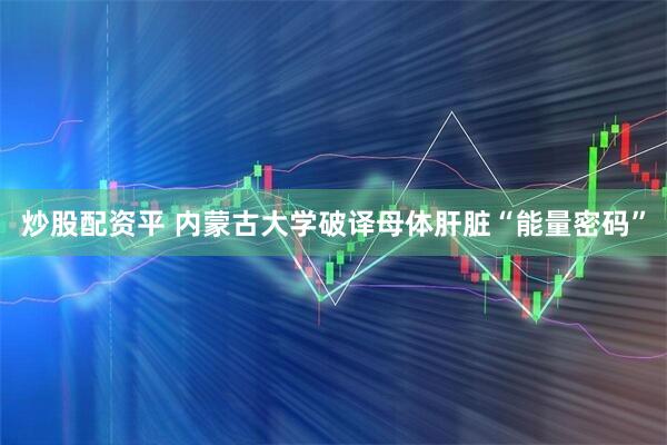 炒股配资平 内蒙古大学破译母体肝脏“能量密码”