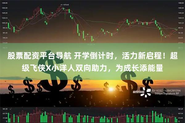 股票配资平台导航 开学倒计时，活力新启程！超级飞侠X小洋人双向助力，为成长添能量