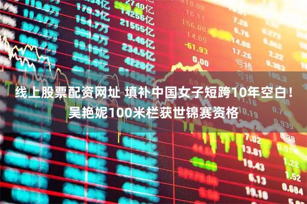 线上股票配资网址 填补中国女子短跨10年空白！吴艳妮100米栏获世锦赛资格