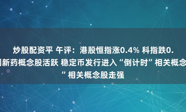 炒股配资平 午评：港股恒指涨0.4% 科指跌0.59% 创新药概念股活跃 稳定币发行进入“倒计时”相关概念股走强