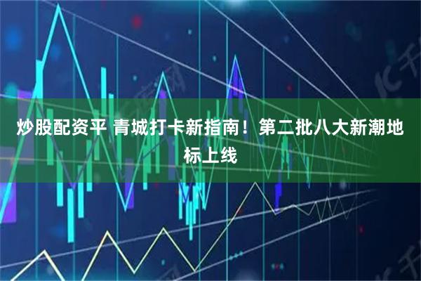 炒股配资平 青城打卡新指南！第二批八大新潮地标上线
