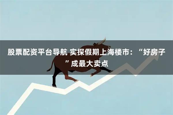 股票配资平台导航 实探假期上海楼市:“好房子”成最大卖点