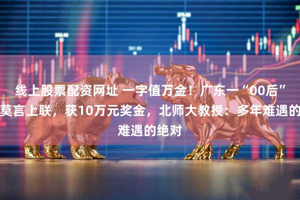 线上股票配资网址 一字值万金！广东一“00后”对出莫言上联，获10万元奖金，北师大教授：多年难遇的绝对