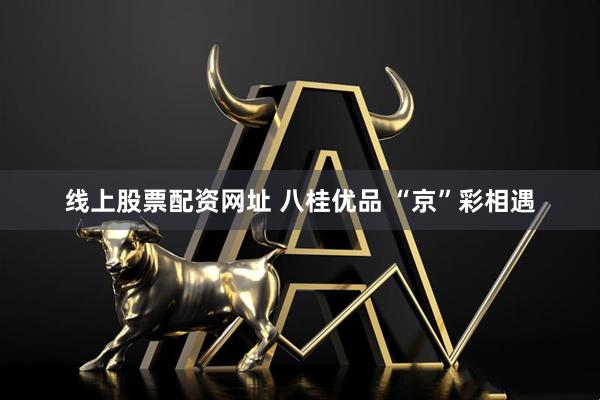 线上股票配资网址 八桂优品 “京”彩相遇