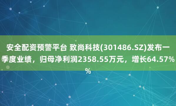 安全配资预警平台 致尚科技(301486.SZ)发布一季度业绩，归母净利润2358.55万元，增长64.57%