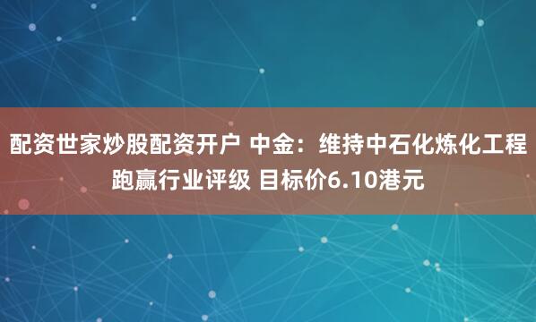 配资世家炒股配资开户 中金：维持中石化炼化工程跑赢行业评级 目标价6.10港元