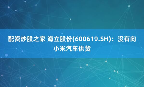 配资炒股之家 海立股份(600619.SH)：没有向小米汽车供货