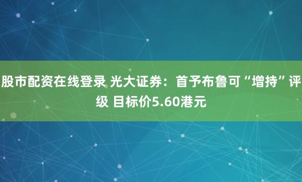 股市配资在线登录 光大证券：首予布鲁可“增持”评级 目标价5.60港元