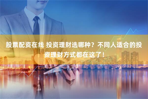 股票配资在线 投资理财选哪种？不同人适合的投资理财方式都在这了！
