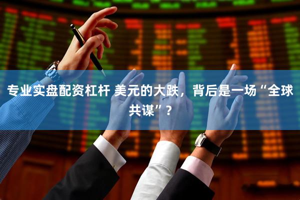 专业实盘配资杠杆 美元的大跌，背后是一场“全球共谋”？