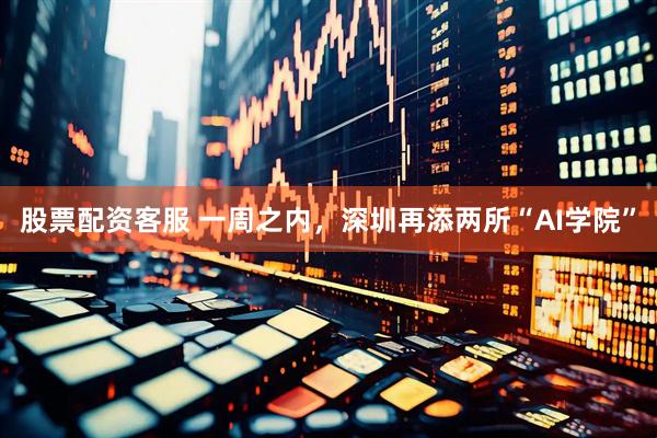 股票配资客服 一周之内，深圳再添两所“AI学院”