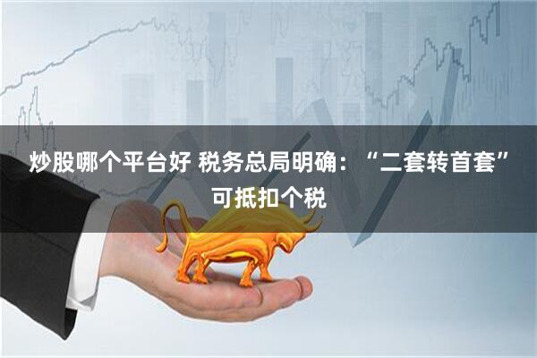 炒股哪个平台好 税务总局明确：“二套转首套”可抵扣个税
