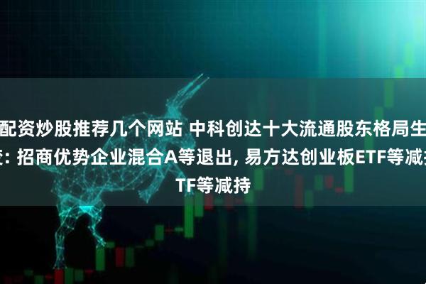 配资炒股推荐几个网站 中科创达十大流通股东格局生变: 招商优势企业混合A等退出, 易方达创业板ETF等减持