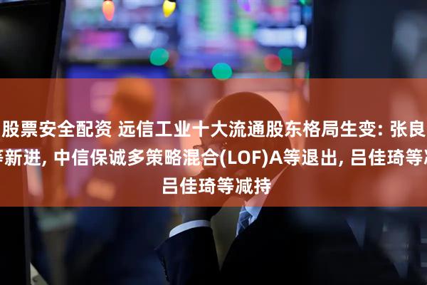 股票安全配资 远信工业十大流通股东格局生变: 张良灿等新进, 中信保诚多策略混合(LOF)A等退出, 吕佳琦等减持