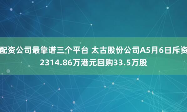 配资公司最靠谱三个平台 太古股份公司A5月6日斥资2314.86万港元回购33.5万股
