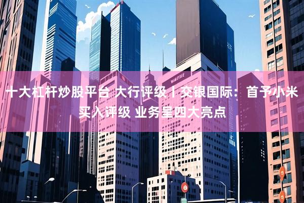 十大杠杆炒股平台 大行评级丨交银国际：首予小米买入评级 业务呈四大亮点