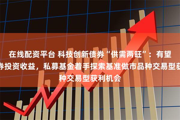 在线配资平台 科技创新债券“供需两旺”：有望增厚债券投资收益，私募基金着手探索基准做市品种交易型获利机会