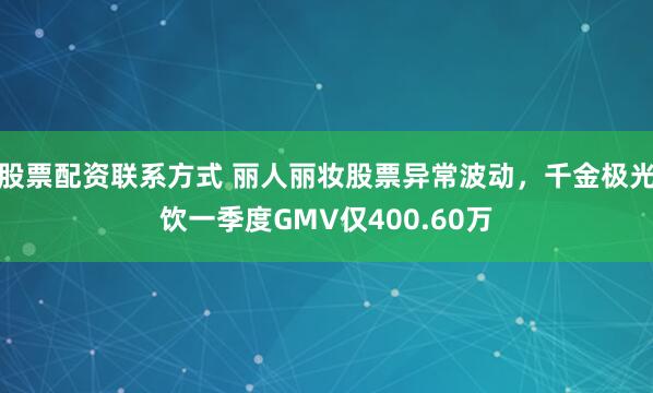 股票配资联系方式 丽人丽妆股票异常波动，千金极光饮一季度GMV仅400.60万