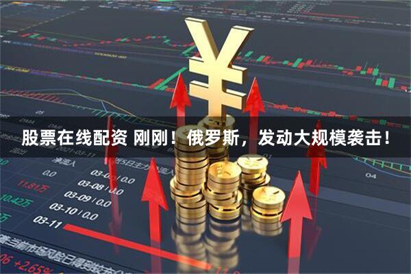 股票在线配资 刚刚！俄罗斯，发动大规模袭击！