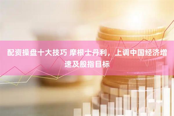配资操盘十大技巧 摩根士丹利，上调中国经济增速及股指目标