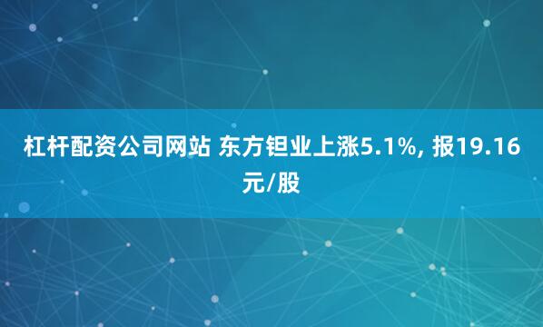 杠杆配资公司网站 东方钽业上涨5.1%, 报19.16元/股