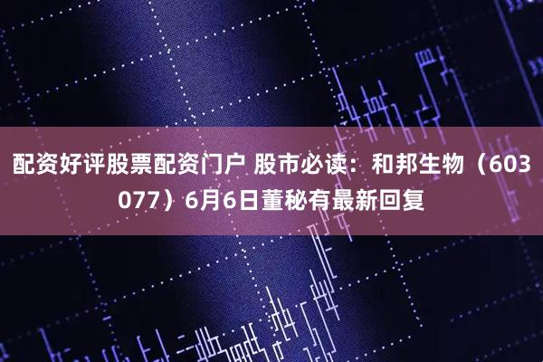 配资好评股票配资门户 股市必读：和邦生物（603077）6月6日董秘有最新回复