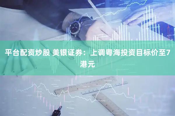 平台配资炒股 美银证券：上调粤海投资目标价至7港元