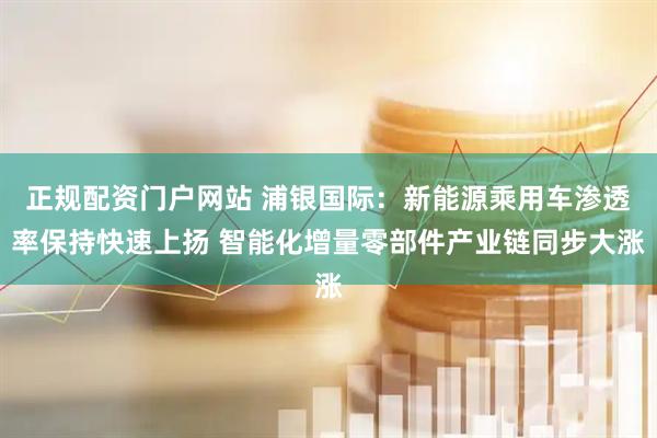 正规配资门户网站 浦银国际：新能源乘用车渗透率保持快速上扬 智能化增量零部件产业链同步大涨