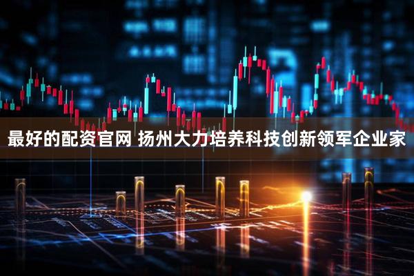 最好的配资官网 扬州大力培养科技创新领军企业家