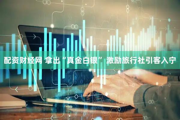 配资财经网 拿出“真金白银” 激励旅行社引客入宁