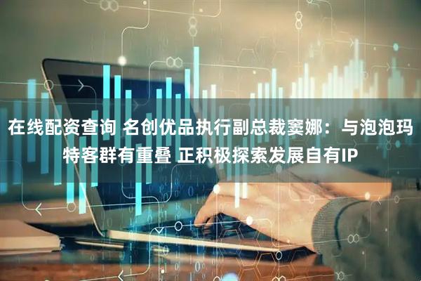 在线配资查询 名创优品执行副总裁窦娜：与泡泡玛特客群有重叠 正积极探索发展自有IP
