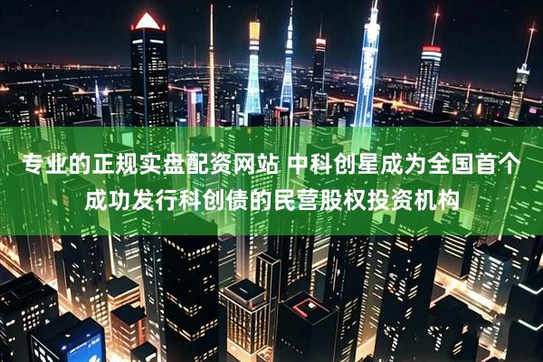 专业的正规实盘配资网站 中科创星成为全国首个成功发行科创债的民营股权投资机构
