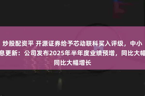 炒股配资平 开源证券给予芯动联科买入评级，中小盘信息更新：公司发布2025年半年度业绩预增，同比大幅增长