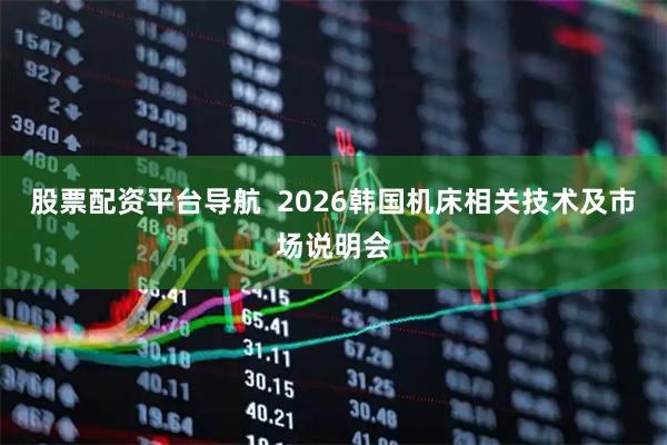 股票配资平台导航  2026韩国机床相关技术及市场说明会
