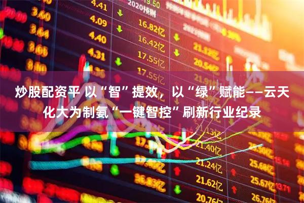 炒股配资平 以“智”提效，以“绿”赋能——云天化大为制氨“一键智控”刷新行业纪录