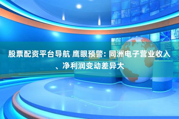 股票配资平台导航 鹰眼预警: 同洲电子营业收入、净利润变动差异大