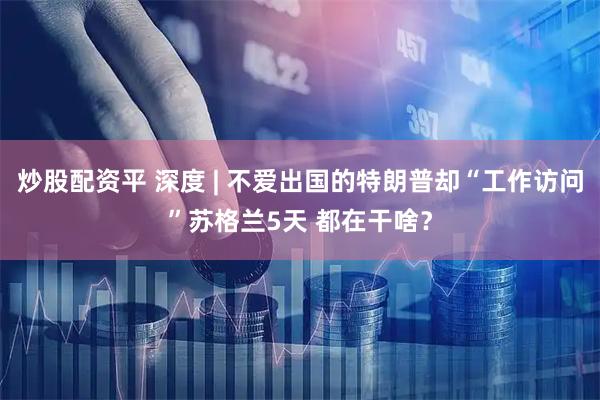 炒股配资平 深度 | 不爱出国的特朗普却“工作访问”苏格兰5天 都在干啥？