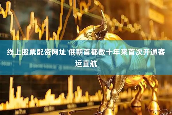线上股票配资网址 俄朝首都数十年来首次开通客运直航